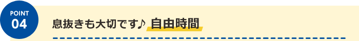 POINT04 息抜きも大切です♪自由時間