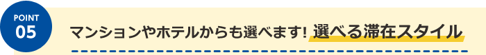 POINT05 マンションやホテルからも選べます！選べる滞在スタイル