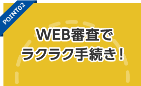 WEB審査でラクラク手続き！