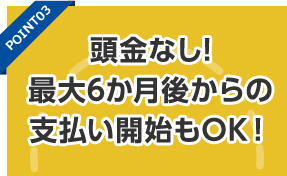 頭金なし!最大6か月後からの支払い開始もOK！